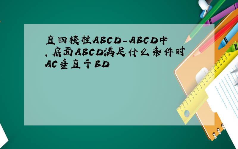 直四棱柱ABCD-ABCD中,底面ABCD满足什么条件时AC垂直于BD