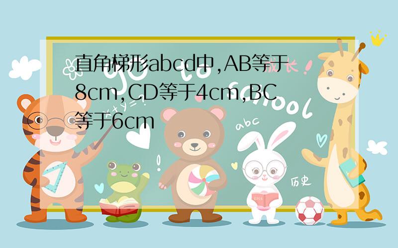 直角梯形abcd中,AB等于8cm,CD等于4cm,BC等于6cm
