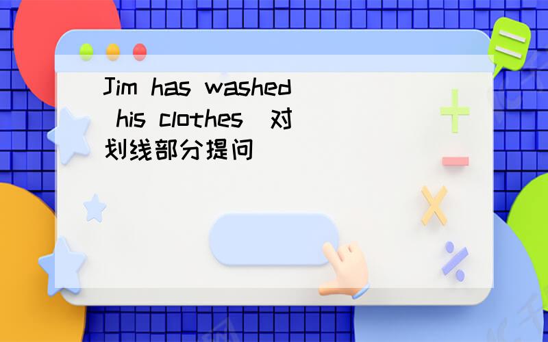 Jim has washed his clothes(对划线部分提问