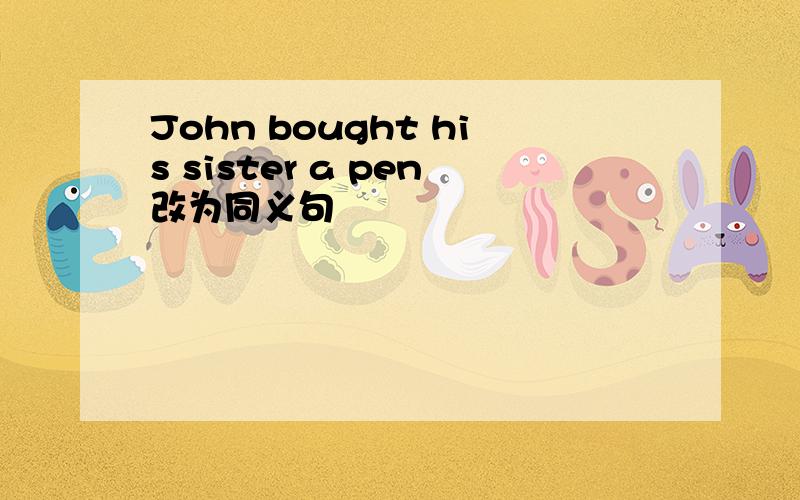John bought his sister a pen改为同义句