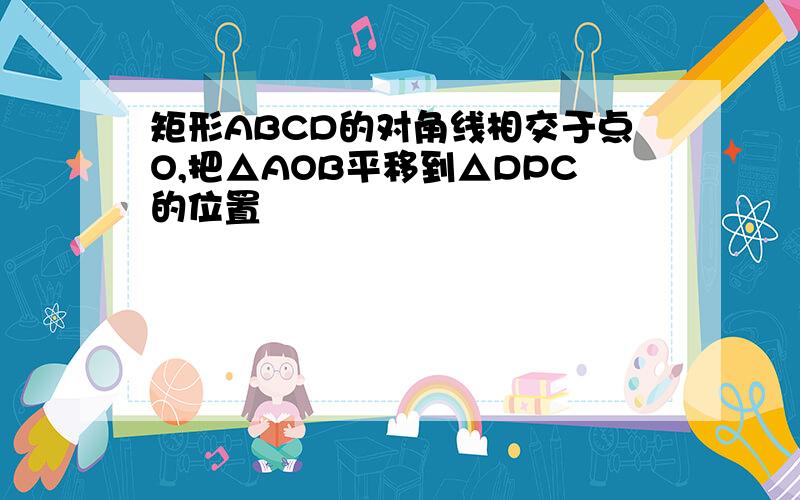 矩形ABCD的对角线相交于点O,把△AOB平移到△DPC的位置