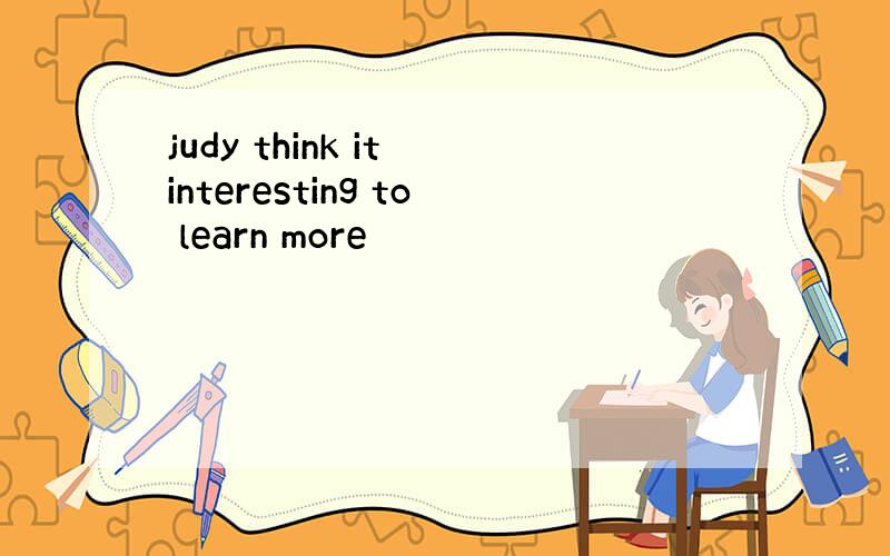 judy think it interesting to learn more