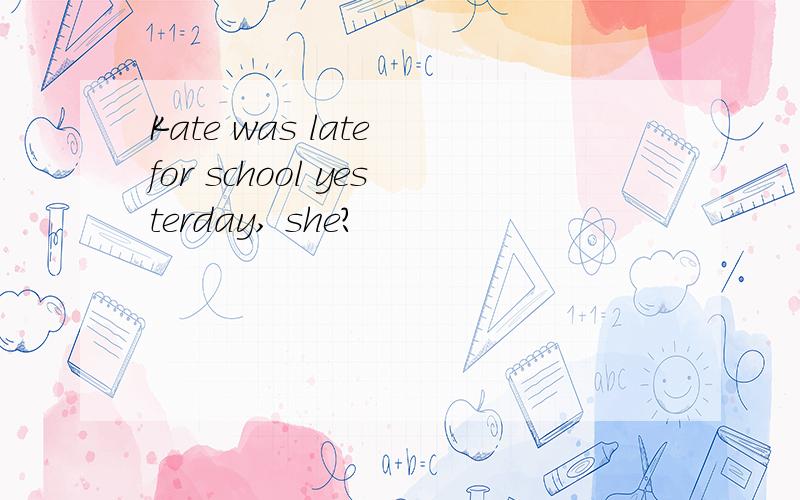 Kate was late for school yesterday, she?