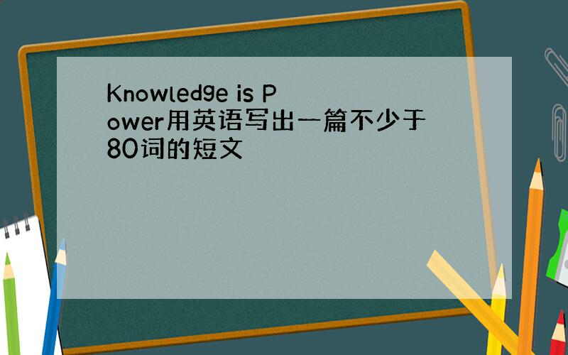 Knowledge is Power用英语写出一篇不少于80词的短文
