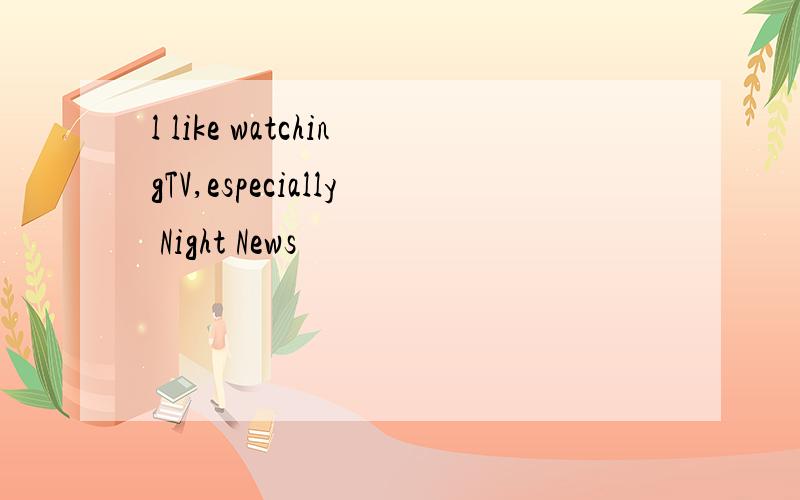 l like watchingTV,especially Night News