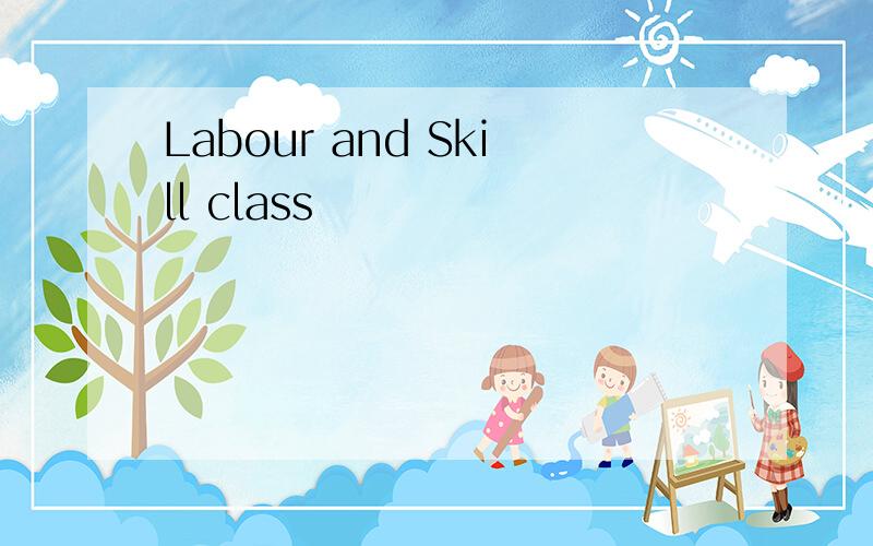 Labour and Skill class