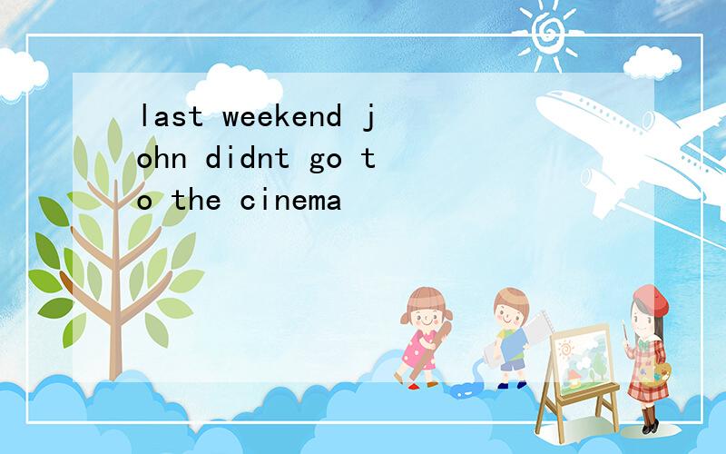 last weekend john didnt go to the cinema