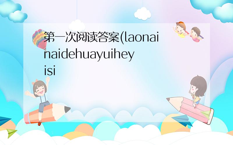 第一次阅读答案(laonainaidehuayuiheyisi