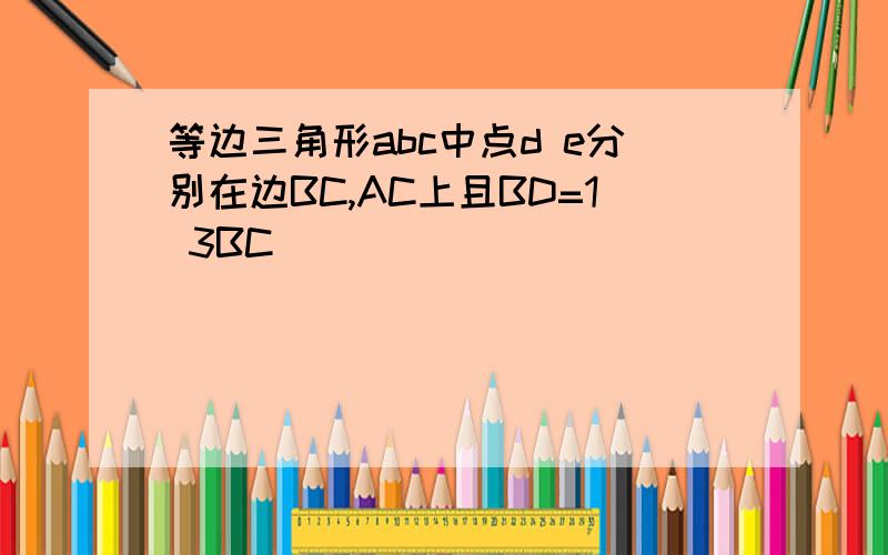等边三角形abc中点d e分别在边BC,AC上且BD=1 3BC