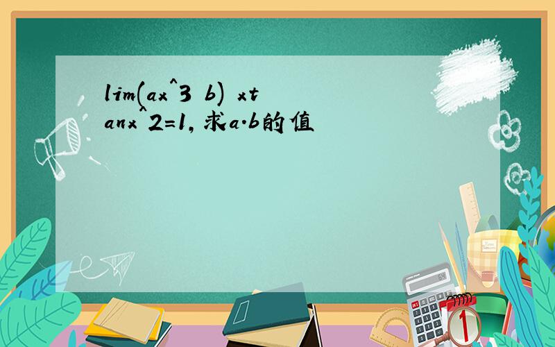 lim(ax^3 b) xtanx^2=1,求a.b的值