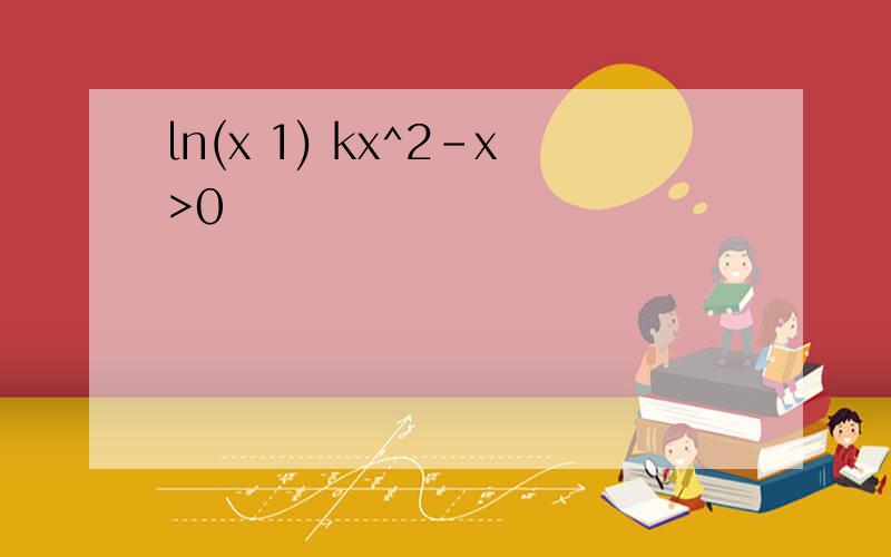 ln(x 1) kx^2-x>0