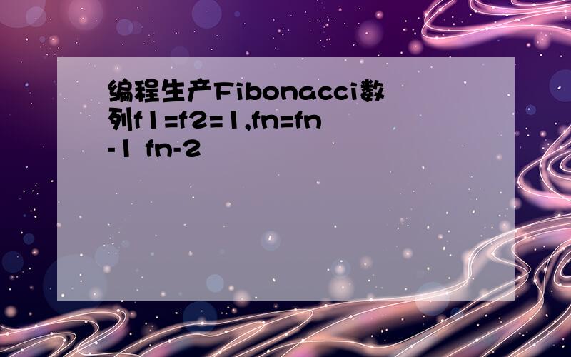 编程生产Fibonacci数列f1=f2=1,fn=fn-1 fn-2