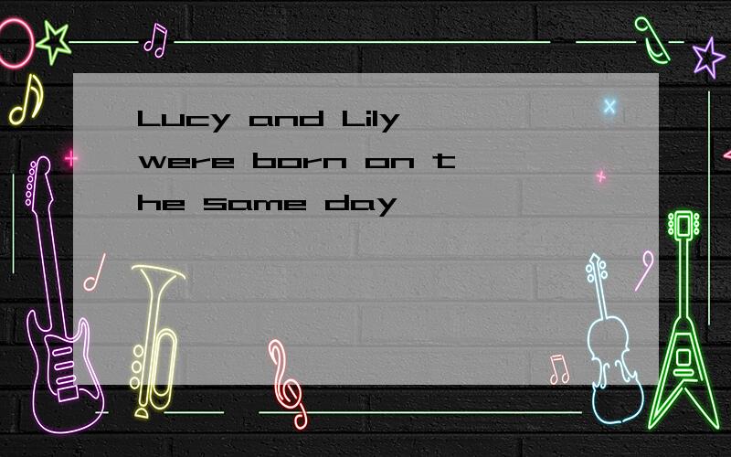 Lucy and Lily were born on the same day