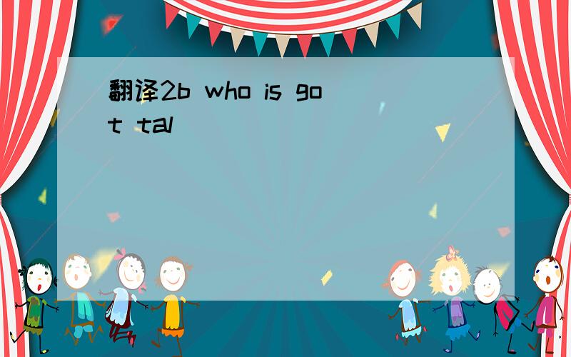 翻译2b who is got tal