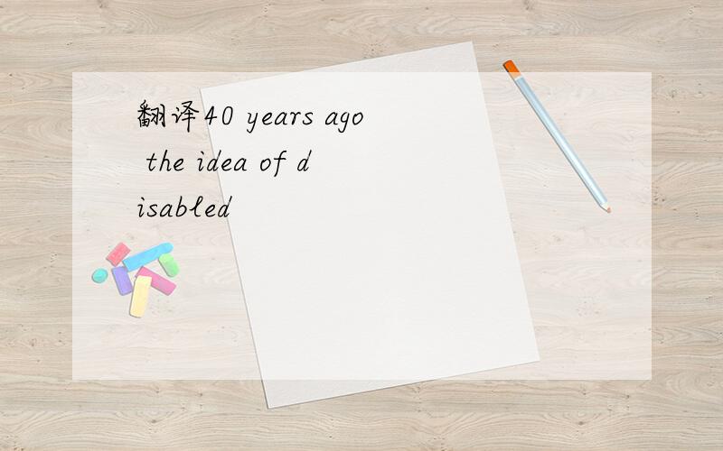 翻译40 years ago the idea of disabled