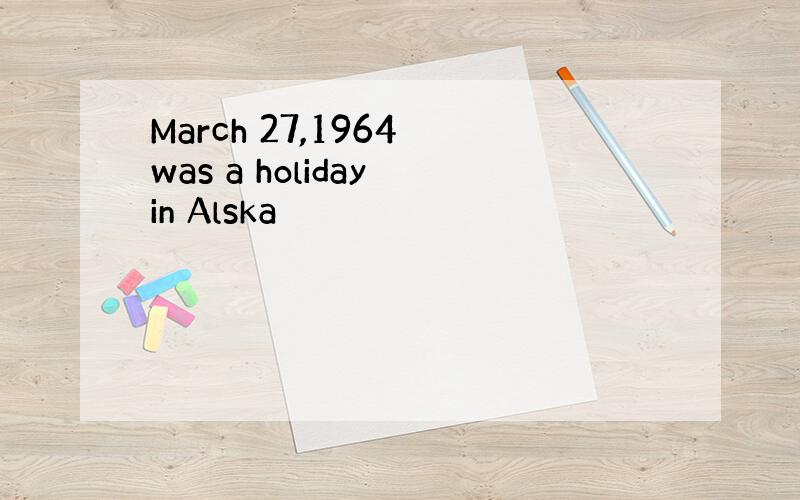 March 27,1964 was a holiday in Alska