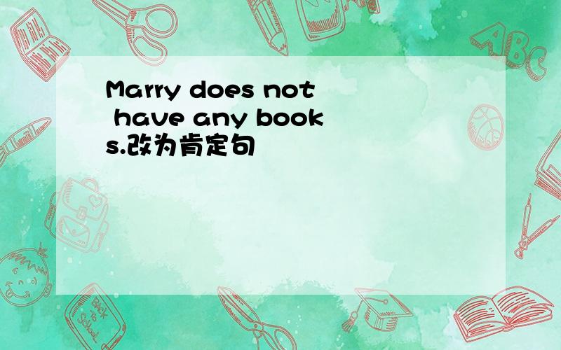 Marry does not have any books.改为肯定句