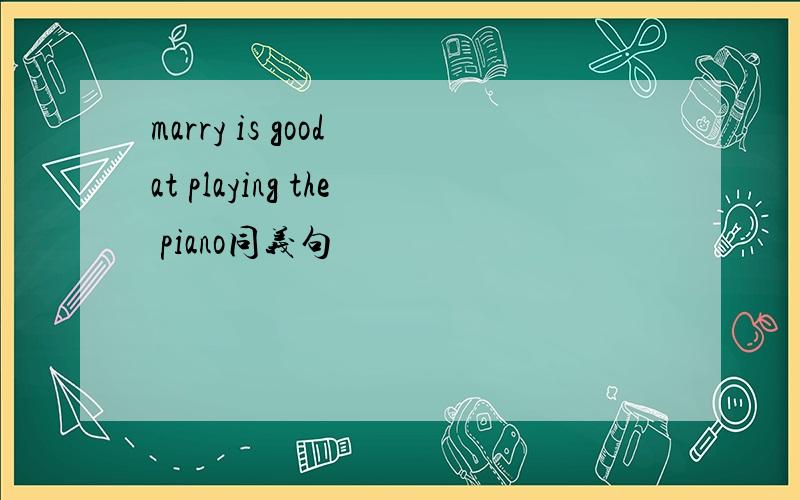 marry is good at playing the piano同义句