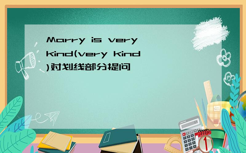 Marry is very kind(very kind)对划线部分提问