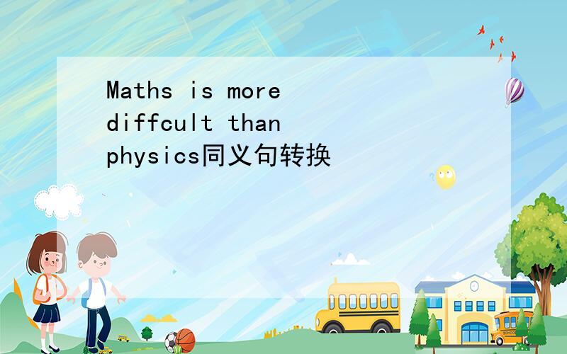 Maths is more diffcult than physics同义句转换