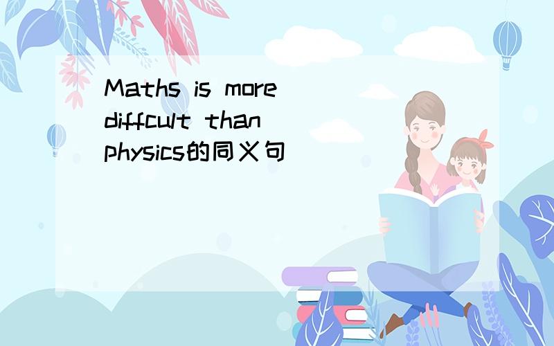 Maths is more diffcult than physics的同义句