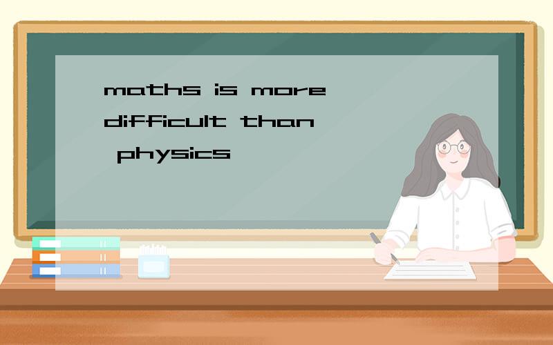 maths is more difficult than physics