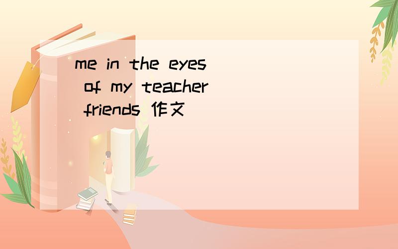 me in the eyes of my teacher friends 作文