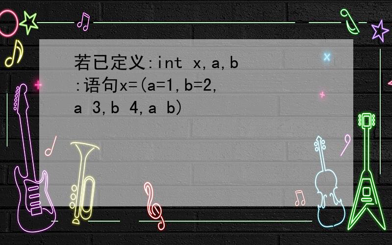 若已定义:int x,a,b:语句x=(a=1,b=2,a 3,b 4,a b)