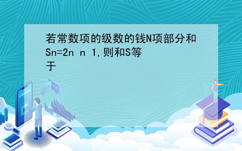 若常数项的级数的钱N项部分和Sn=2n n 1,则和S等于