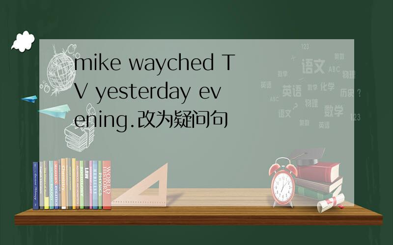 mike wayched TV yesterday evening.改为疑问句