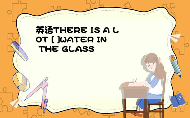 英语THERE IS A LOT [ ]WATER IN THE GLASS