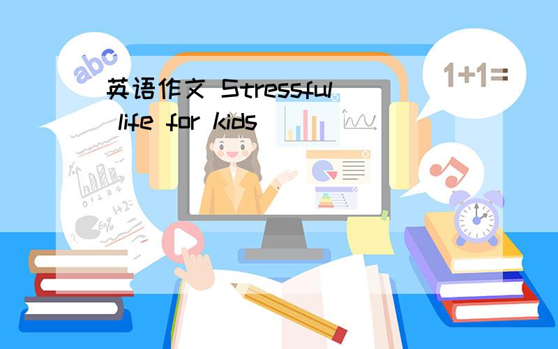 英语作文 Stressful life for kids