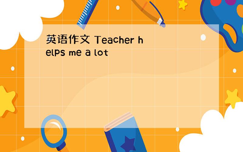 英语作文 Teacher helps me a lot