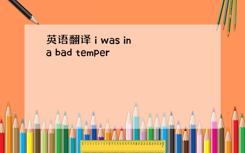 英语翻译 i was in a bad temper
