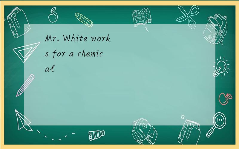 Mr. White works for a chemical