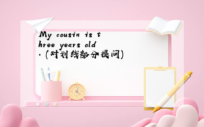 My cousin is three years old. (对划线部分提问)