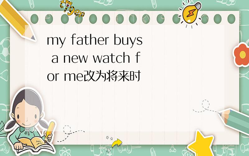 my father buys a new watch for me改为将来时