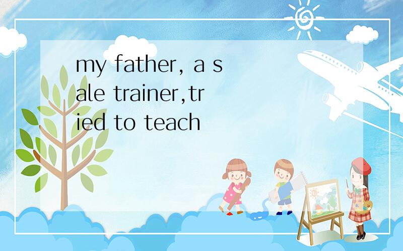 my father, a sale trainer,tried to teach