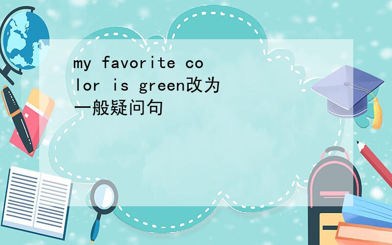 my favorite color is green改为一般疑问句