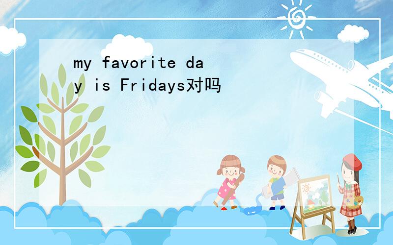 my favorite day is Fridays对吗