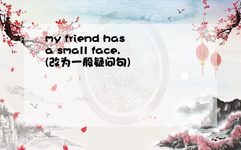 my friend has a small face. (改为一般疑问句)