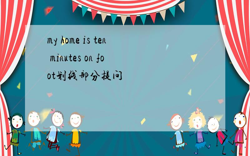 my home is ten minutes on foot划线部分提问