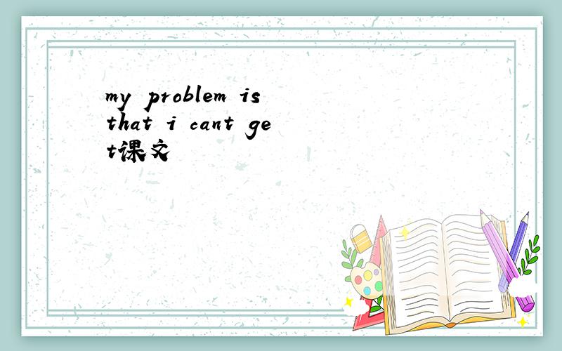 my problem is that i cant get课文