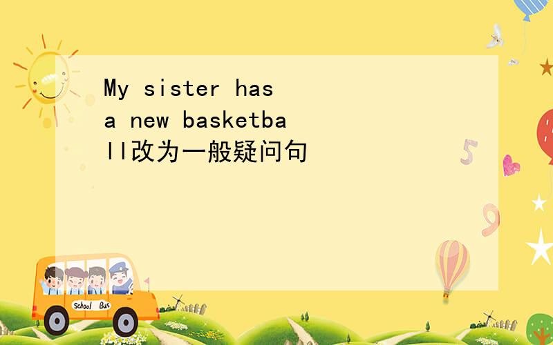 My sister has a new basketball改为一般疑问句