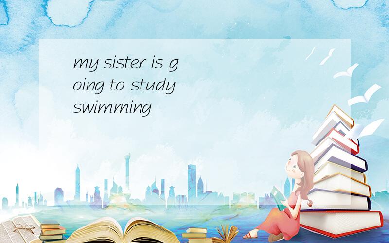 my sister is going to study swimming