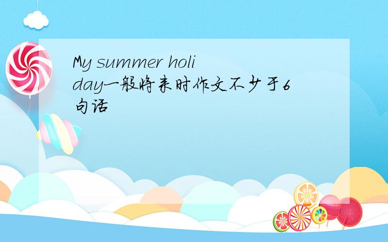 My summer holiday一般将来时作文不少于6句话