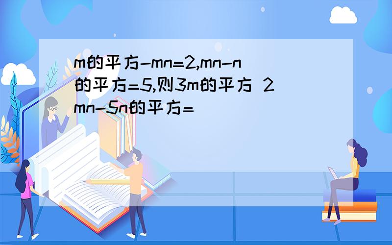 m的平方-mn=2,mn-n的平方=5,则3m的平方 2mn-5n的平方=