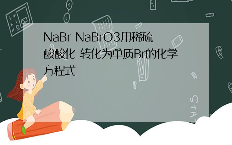 NaBr NaBrO3用稀硫酸酸化 转化为单质Br的化学方程式