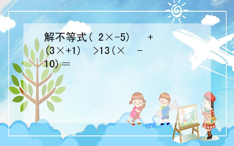 解不等式( 2×-5) ²+(3×+1)²>13(×²-10)＝