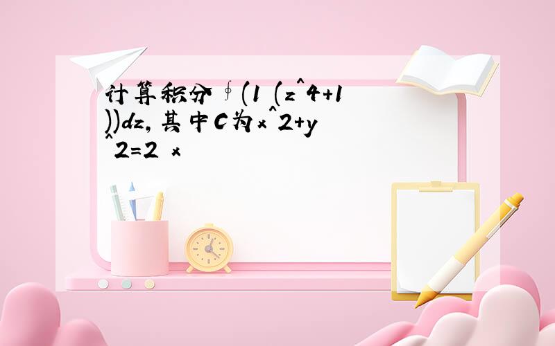 计算积分∮(1╱(z^4+1))dz,其中C为x^2+y^2=2 x